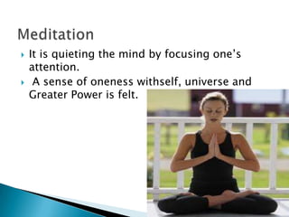    It is quieting the mind by focusing one’s
    attention.
    A sense of oneness withself, universe and
    Greater Power is felt.
 