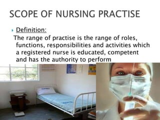 Definition:
The range of practise is the range of roles,
 functions, responsibilities and activities which
 a registered nurse is educated, competent
 and has the authority to perform
 