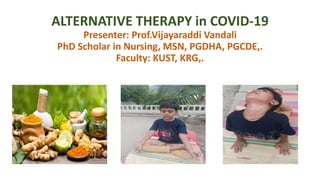 ALTERNATIVE THERAPY in COVID-19
Presenter: Prof.Vijayaraddi Vandali
PhD Scholar in Nursing, MSN, PGDHA, PGCDE,.
Faculty: KUST, KRG,.
 