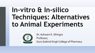 In-vitro & In-silico
Techniques: Alternatives
to Animal Experiments
Dr. Ashwani K. Dhingra
Professor,
Guru Gobind Singh College of Pharmacy
 