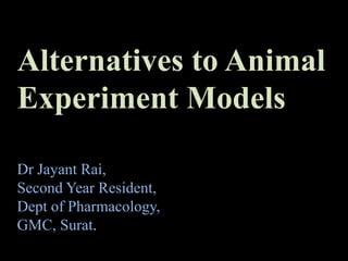 Dr Jayant Rai,
Second Year Resident,
Dept of Pharmacology,
GMC, Surat.
Alternatives to Animal
Experiment Models
 