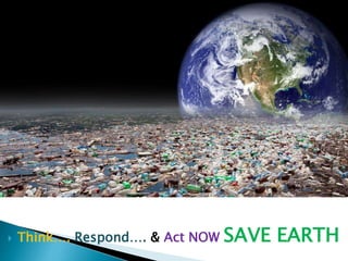  Think…. Respond…. & Act NOW SAVE EARTH 

