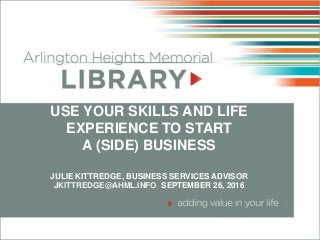 USE YOUR SKILLS AND LIFE
EXPERIENCE TO START
A (SIDE) BUSINESS
JULIE KITTREDGE, BUSINESS SERVICES ADVISOR
JKITTREDGE@AHML.INFO SEPTEMBER 26, 2016
 