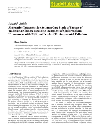 International Scholarly Research Network
ISRN Allergy
Volume 2012, Article ID 547534, 6 pages
doi:10.5402/2012/547534
Research Article
Alternative Treatment for Asthma: Case Study of Success of
Traditional Chinese Medicine Treatment of Children from
Urban Areas with Different Levels of Environmental Pollution
Helen Kopnina
The Hague University of Applied Science, 2521 EN The Hague, The Netherlands
Correspondence should be addressed to Helen Kopnina, alenka1973@yahoo.com
Received 4 April 2012; Accepted 20 June 2012
Academic Editors: C. Pascual, C. Penido, and S. Seidenari
Copyright © 2012 Helen Kopnina. This is an open access article distributed under the Creative Commons Attribution License,
which permits unrestricted use, distribution, and reproduction in any medium, provided the original work is properly cited.
The present study examined efficacy of traditional Chinese medicine (TCM) treatment in Dutch children with asthma in areas
with differing air pollution. The study results indicate that TCM treatment of children living in more polluted urban area is less
successful then that of children living in cleaner air area.
1. Introduction
1.1. Use of Traditional Chinese Medicine (TCM) in Patients
with Asthma. In the Chinese, Japanese, Korean, Indian, and
Western cultures, herbal therapies appear to be commonly
used for asthma. Well-controlled scientific studies have not
been performed on many of the Asian herbal therapies, and
some basic studies have been performed on various herbal
components (active ingredients); more needs to be done to
assess the composite effects of many herbal remedies [1].
Complementary and alternative medicine (CAM) therapies
such as traditional Chinese medicine (TCM), ayuverdic
medicine, herbal therapy, acupuncture, yoga, homeopathy,
chiropractic medicine, and massage therapy continue to
gain popularity as modalities for the treatment of asthma
in Western Europe in general and in The Netherlands in
particular. CAM is commonly defined as a group of diverse
medical and healthcare systems, practices, and products that
are not generally considered part of conventional medicine.
Complementary medicine is used together with conventional
medicine, and alternative medicine is used in place of
conventional medicine (National Center for Complementary
and Alternative Medicine NCCAM).
CAM use is widespread because parents are seeking a
cure for asthma, as well as alternative methods that are natu-
ral, without long-term side effects [2, 3]. In The Netherlands,
CAM in general and TCM in particular are still not officially
recognized as a viable alternative by most medical practition-
ers, pharmaceutical and insurance companies. The medical
practitioners, themselves educated within the dominant
paradigm, continue to offer the patients pharmaceutical-
based medicine as the most effective and scientifically
validated form of medicine [4]. These medicines typically
contain corticosteroids and beta-agonists, the long-term
use of which indicates serious side effects. State-supported
pharmaceutical industry and insurance companies largely
subsidize delivery of these medicines, while CAM delivery
is largely funded privately. It is perhaps not surprising that
asthma patients’ noncompliance to the prescribed medical
regime is seen by most practitioners as a matter of “denial”-
either of rationality guiding the evidence-based medicine or
of the patients’ own identity as asthma sufferers.
Li and Brown [5] analyzed the literature regarding the
care of asthmatic children using biologically based CAM
therapies and identified three clinical studies involving chil-
dren and antiasthma TCM herbal remedies. The three spe-
cific TCM formulas were the following: modified Mai Men
Dong Tang (mMMDT) consisted of five herbs, Ding Chuan
Tang (DCT) comprised of nine herbs, STA-1 consisted of
a combination of mMMDT (10 herbs). In all three studies,
the subjects continued their prescribed medical regimen and
were either given a TCM formula or a placebo. The treatment
subjects demonstrated improved forced expiratory volume
 