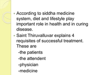  According to siddha medicine
system, diet and lifestyle play
important role in health and in curing
disease.
 Saint Thiruvalluvar explains 4
requisites of successful treatment.
These are
-the patients
-the attendent
-physician
-medicine
 