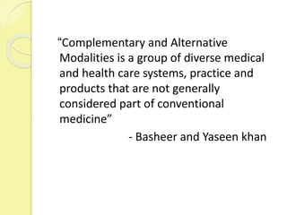 “Complementary and Alternative
Modalities is a group of diverse medical
and health care systems, practice and
products that are not generally
considered part of conventional
medicine”
- Basheer and Yaseen khan
 