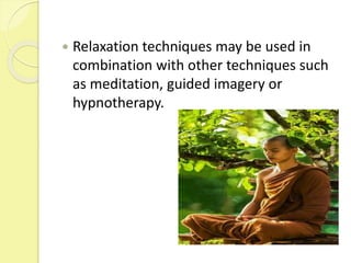  Relaxation techniques may be used in
combination with other techniques such
as meditation, guided imagery or
hypnotherapy.
 