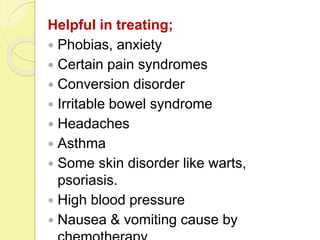 Helpful in treating;
 Phobias, anxiety
 Certain pain syndromes
 Conversion disorder
 Irritable bowel syndrome
 Headaches
 Asthma
 Some skin disorder like warts,
psoriasis.
 High blood pressure
 Nausea & vomiting cause by
 