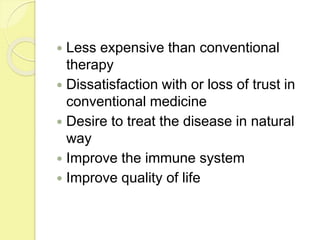  Less expensive than conventional
therapy
 Dissatisfaction with or loss of trust in
conventional medicine
 Desire to treat the disease in natural
way
 Improve the immune system
 Improve quality of life
 