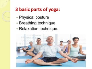 3 basic parts of yoga:
 Physical posture
 Breathing technique
 Relaxation technique.
 