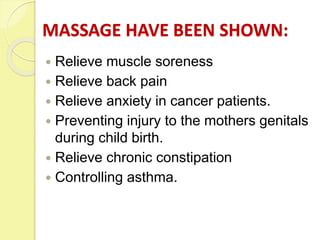 MASSAGE HAVE BEEN SHOWN:
 Relieve muscle soreness
 Relieve back pain
 Relieve anxiety in cancer patients.
 Preventing injury to the mothers genitals
during child birth.
 Relieve chronic constipation
 Controlling asthma.
 