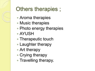 Others therapies ;
 Aroma therapies
 Music therapies
 Photo energy therapies
 AYUSH
 Therapeutic touch
 Laughter therapy
 Art therapy
 Crying therapy
 Travelling therapy.
 