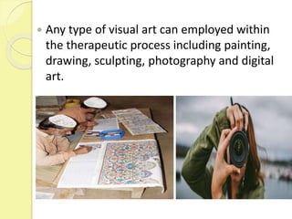  Any type of visual art can employed within
the therapeutic process including painting,
drawing, sculpting, photography and digital
art.
 