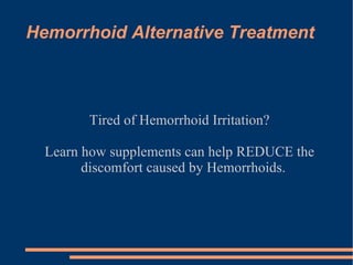 Hemorrhoid Alternative Treatment Tired of Hemorrhoid Irritation? Learn how supplements can help  REDUCE the discomfort caused by Hemorroids 