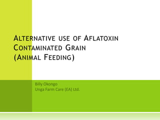 Alternative use of Aflatoxin Contaminated Grain	(Animal Feeding) Billy Okongo Unga Farm Care (EA) Ltd. 