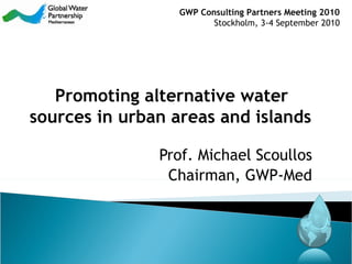 Prof. Michael Scoullos Chairman, GWP-Med Promoting alternative water sources in urban areas and islands   GWP  Consulting Partners Meeting 2010 Stockholm,  3 -4  September  2010 
