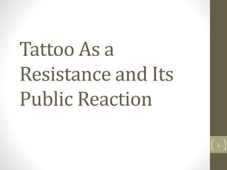 Tattoo As a
Resistance and Its
Public Reaction
1
 