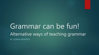 Grammar can be fun!
Alternative ways of teaching grammar
BY LILIANA NEDERITA
 