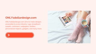 ONLY1dollardesign.com
ONLY1dollardesign.com aims to make designs
accessible to every industry: rugs, broadloom
carpets, cashmere, wallpapers, textiles,
personalized objects, gadgets, and many more.
 