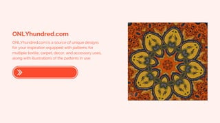 ONLYhundred.com
ONLYhundred.com is a source of unique designs
for your inspiration equipped with patterns for
multiple textile, carpet, decor, and accessory uses,
along with illustrations of the patterns in use.
 