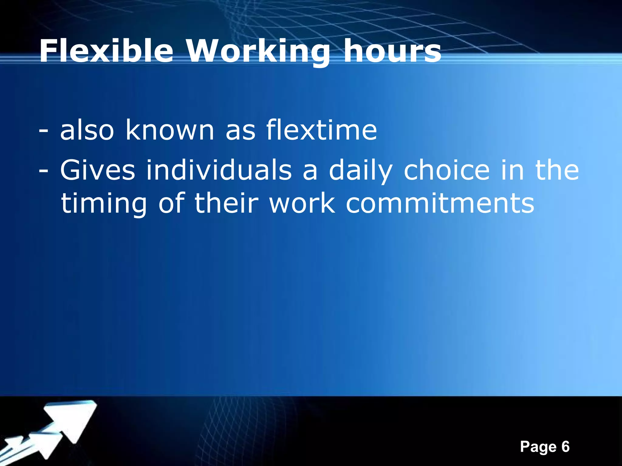 Flexible Working hours

- also known as flextime
- Gives individuals a daily choice in the
  timing of their work commitments




              Powerpoint Templates
                                     Page 6
 