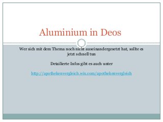 Aluminium in Deos
Wer sich mit dem Thema noch nicht auseinandergesetzt hat, sollte es
jetzt schnell tun
Detailierte Infos gibt es auch unter
http://apothekenvergleich.wix.com/apothekenvergleich
 