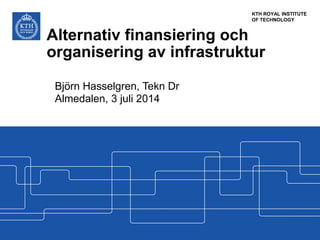 KTH ROYAL INSTITUTE
OF TECHNOLOGY
Alternativ finansiering och
organisering av infrastruktur
Björn Hasselgren, Tekn Dr
Almedalen, 3 juli 2014
 
