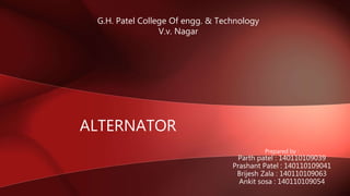 Prepared by :
Parth patel : 140110109039
Prashant Patel : 140110109041
Brijesh Zala : 140110109063
Ankit sosa : 140110109054
ALTERNATOR
G.H. Patel College Of engg. & Technology
V.v. Nagar
 