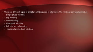• There are different types of armature winding used in alternator. The windings can be classified as
– Single phase winding.
– Lap winding
– wave winding
– Concentric winding
– Full pitched coil winding
– fractional pitched coil winding.
 