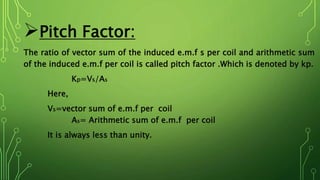 (c) Armature Reaction:
1. Armature reaction is the effect of armature flux on the main field flux.
2. The power factor of the load has a considerable effect on the armature
reaction.
We will consider three case:
1. When load of p.f. unity ;
2. When p.f. is zero lagging ;
3. When p.f. is zero leading .
 