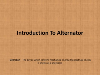 Introduction To Alternator
Definition - The device which converts mechanical energy into electrical energy
is known as a alternator.
 
