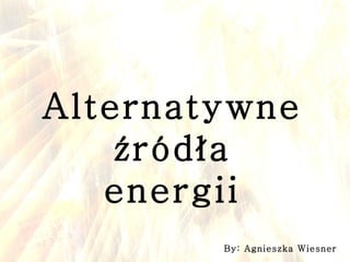 Alternatywne źródła energii By: Agnieszka Wiesner 