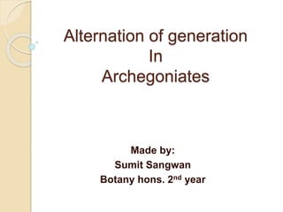 Alternation of generation 
In 
Archegoniates 
Made by: 
Sumit Sangwan 
Botany hons. 2nd year 
 