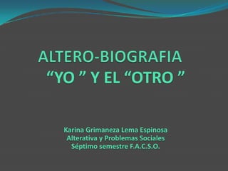 ALTERO-BIOGRAFIA “YO ” Y EL “OTRO ” Karina Grimaneza Lema Espinosa Alterativa y Problemas Sociales Séptimo semestre F.A.C.S.O. 