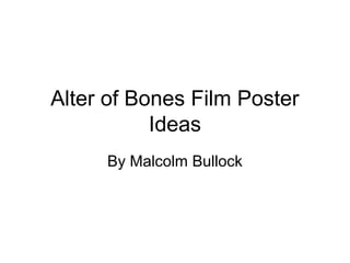 Alter of Bones Film Poster
           Ideas
     By Malcolm Bullock
 