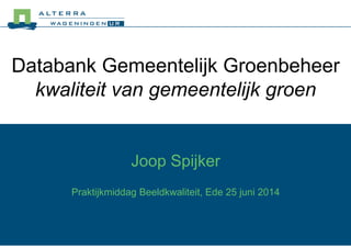 Databank Gemeentelijk Groenbeheer
kwaliteit van gemeentelijk groen
Joop Spijker
Praktijkmiddag Beeldkwaliteit, Ede 25 juni 2014
 