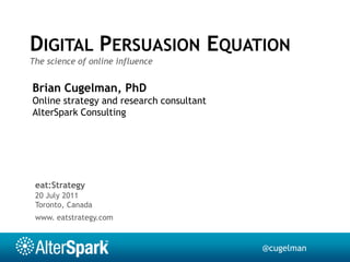 Digital Persuasion Equation The science of online influence Brian Cugelman, PhD Online strategy and research consultant AlterSpark Consulting eat:Strategy 20 July 2011 Toronto, Canada www. eatstrategy.com 