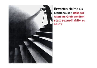 Erwarten Heime als
Sterbehäuser, dass wir
Alten ins Grab gehören
statt sexuell aktiv zu
sein?
 