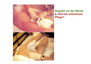 Respekt vor der Würde
o. Ekel bei schamloser
Pflege?
 