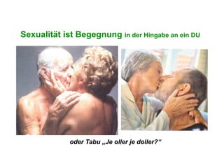 Sexualität ist Begegnung in der Hingabe an ein DU




             oder Tabu „Je oller je doller?“
 