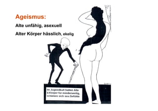 Ageismus:
Alte unfähig, asexuell
Alter Körper hässlich, ekelig
 