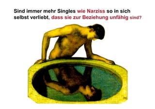 Sind immer mehr Singles wie Narziss so in sich
selbst verliebt, dass sie zur Beziehung unfähig sind?
 