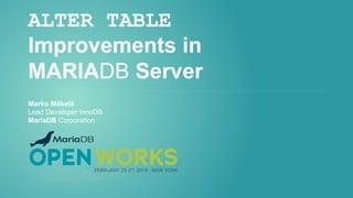 ALTER TABLE
Improvements in
MARIADB Server
Marko Mäkelä
Lead Developer InnoDB
MariaDB Corporation
 