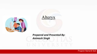 Program Name:B.Tech
Alteryx
Prepared and Presented By:
Animesh Singh
 