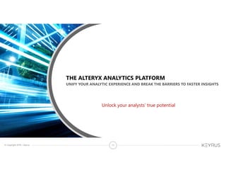 © Copyright 2018 – Keyrus 17
UNIFY YOUR ANALYTIC EXPERIENCE AND BREAK THE BARRIERS TO FASTER INSIGHTS
THE ALTERYX ANALYTICS PLATFORM
Unlock your analysts’ true potential
 