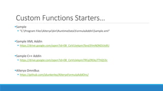 Custom Functions Starters…
Sample
 "C:Program FilesAlteryxbinRuntimeDataFormulaAddInSample.xml“
Sample XML AddIn
 https://drive.google.com/open?id=0B_CeVUJekpm7bnd3YmN0NDUtdlU
Sample C++ AddIn
 https://drive.google.com/open?id=0B_CeVUJekpm7RFpZREkyTThQS3c
Alteryx OmniBus
 https://github.com/jdunkerley/AlteryxFormulaAddOns/
 