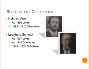 SCHULLEITER / OBERLEHRER
 Heinrich Auer
 Ab 1866 Lehrer
 1899 - 1910 Oberlehrer
 Leonhard Schmidt
 Ab 1907 Lehrer
 Ab 1910 Oberlehrer
 1913 - 1924 Schulleiter
 