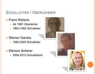 SCHULLEITER / OBERLEHRER
 Franz Robens
 Ab 1961 Oberlehrer
 1963-1982 Schulleiter
 Werner Garreis
 1982-2005 Schulleiter
 Elenore Scherer
 2005-2013 Schulleiterin
 