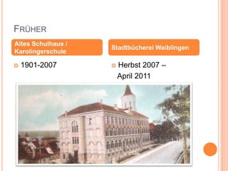 FRÜHER
 1901-2007  Herbst 2007 –
April 2011
Altes Schulhaus /
Karolingerschule
Stadtbücherei Waiblingen
 