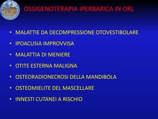 OSSIGENOTERAPIA IPERBARICA IN ORL
• MALATTIE DA DECOMPRESSIONE OTOVESTIBOLARE

• IPOACUSIA IMPROVVISA
• MALATTIA DI MENIERE
• OTITE ESTERNA MALIGNA
• OSTEORADIONECROSI DELLA MANDIBOLA
• OSTEOMIELITE DEL MASCELLARE
• INNESTI CUTANEI A RISCHIO

 